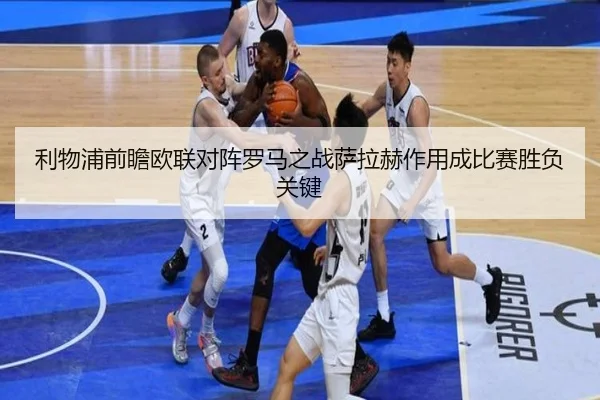利物浦前瞻欧联对阵罗马之战萨拉赫作用成比赛胜负关键