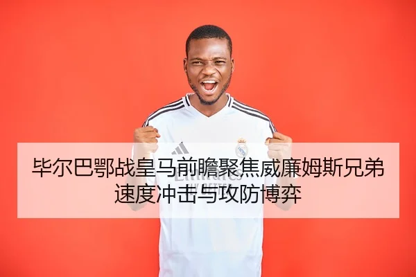 毕尔巴鄂战皇马前瞻聚焦威廉姆斯兄弟速度冲击与攻防博弈