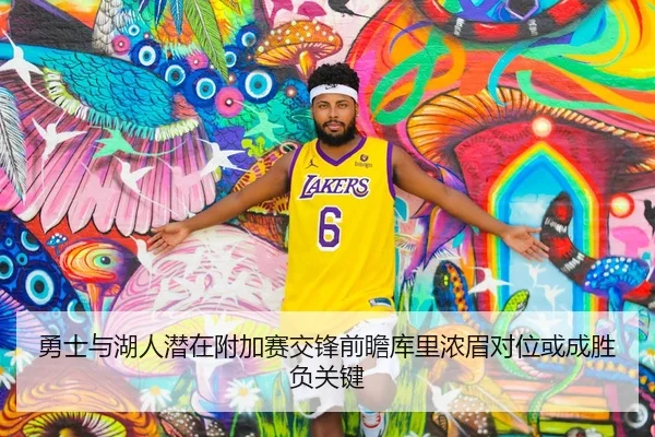 勇士与湖人潜在附加赛交锋前瞻库里浓眉对位或成胜负关键