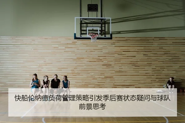 快船伦纳德负荷管理策略引发季后赛状态疑问与球队前景思考