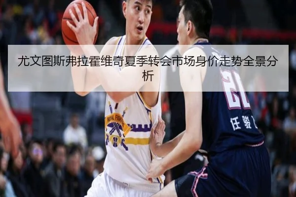 尤文图斯弗拉霍维奇夏季转会市场身价走势全景分析