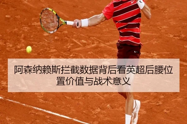 阿森纳赖斯拦截数据背后看英超后腰位置价值与战术意义