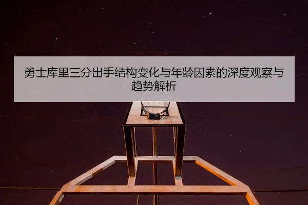 勇士库里三分出手结构变化与年龄因素的深度观察与趋势解析