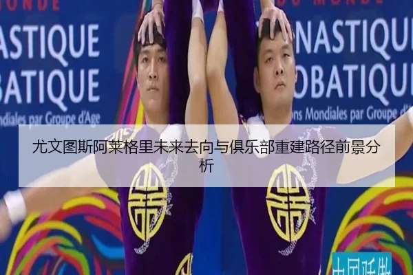 尤文图斯阿莱格里未来去向与俱乐部重建路径前景分析