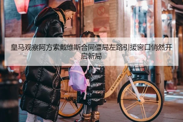 皇马观察阿方索戴维斯合同僵局左路引援窗口悄然开启新局