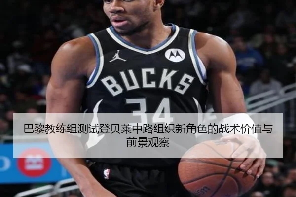 巴黎教练组测试登贝莱中路组织新角色的战术价值与前景观察