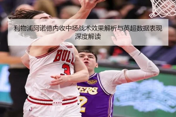 利物浦阿诺德内收中场战术效果解析与英超数据表现深度解读