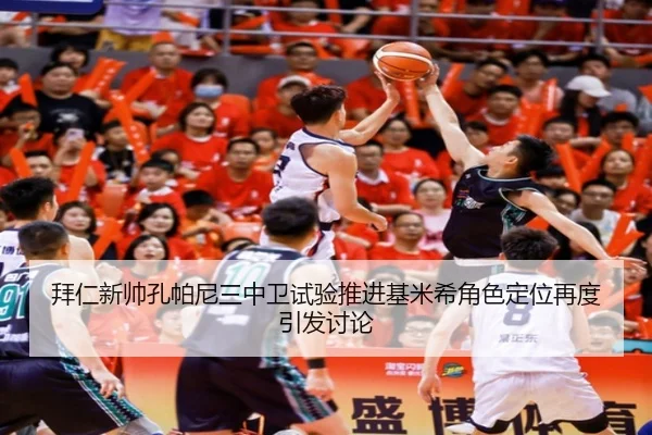 拜仁新帅孔帕尼三中卫试验推进基米希角色定位再度引发讨论