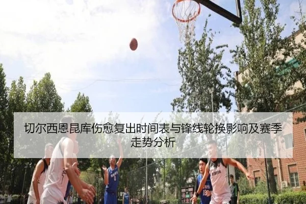 切尔西恩昆库伤愈复出时间表与锋线轮换影响及赛季走势分析