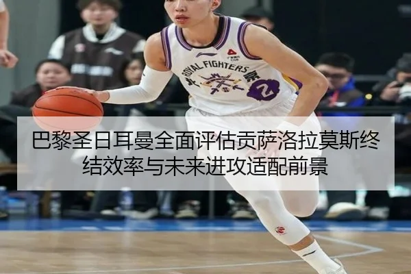 巴黎圣日耳曼全面评估贡萨洛拉莫斯终结效率与未来进攻适配前景