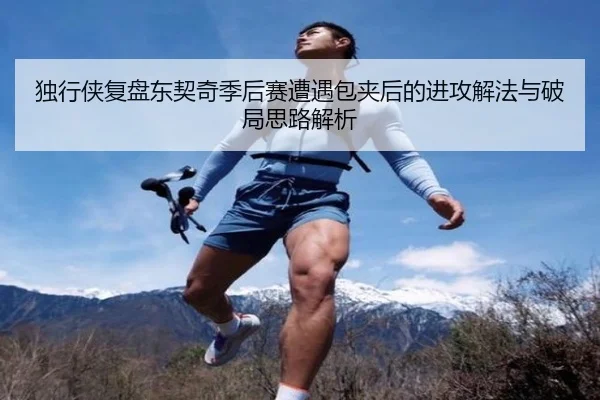 独行侠复盘东契奇季后赛遭遇包夹后的进攻解法与破局思路解析