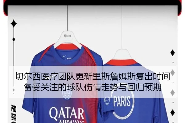 切尔西医疗团队更新里斯詹姆斯复出时间备受关注的球队伤情走势与回归预期