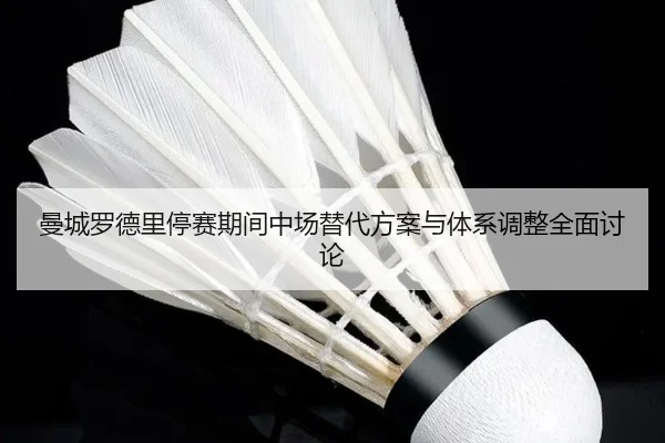 曼城罗德里停赛期间中场替代方案与体系调整全面讨论