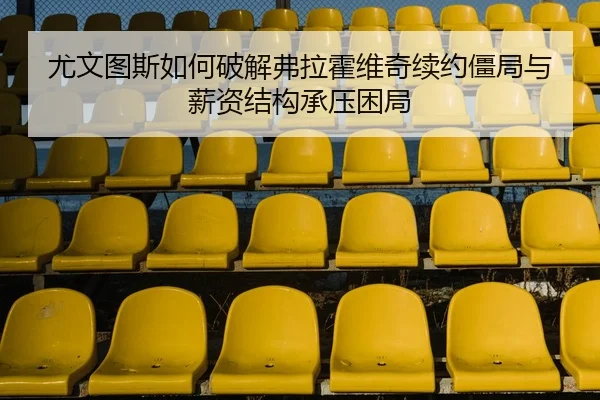 尤文图斯如何破解弗拉霍维奇续约僵局与薪资结构承压困局