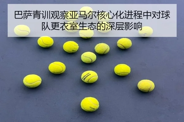 巴萨青训观察亚马尔核心化进程中对球队更衣室生态的深层影响