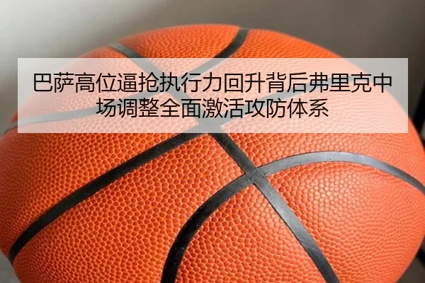 巴萨高位逼抢执行力回升背后弗里克中场调整全面激活攻防体系