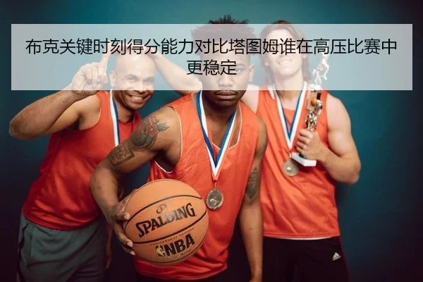 布克关键时刻得分能力对比塔图姆谁在高压比赛中更稳定