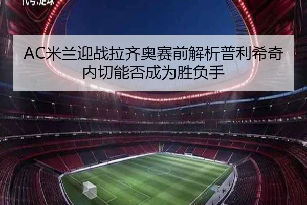 AC米兰迎战拉齐奥赛前解析普利希奇内切能否成为胜负手